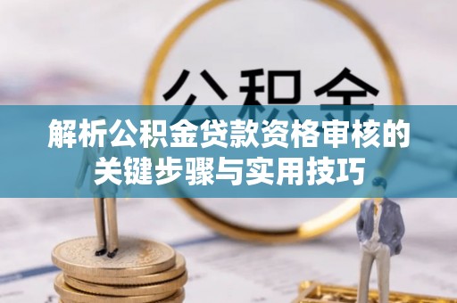 乾县解析公积金贷款资格审核的关键步骤与实用技巧