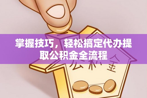 乾县掌握技巧，轻松搞定代办提取公积金全流程