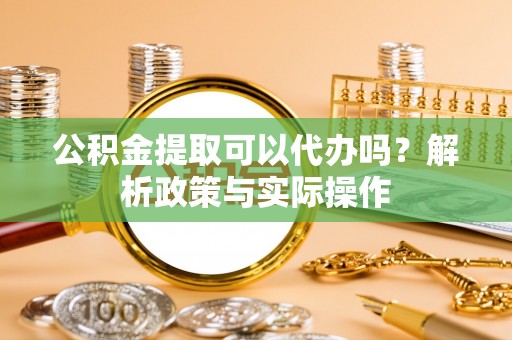 乾县公积金提取可以代办吗？解析政策与实际操作