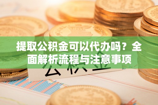 乾县提取公积金可以代办吗？全面解析流程与注意事项