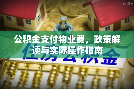 乾县公积金支付物业费，政策解读与实际操作指南