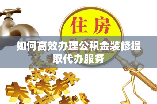乾县如何高效办理公积金装修提取代办服务