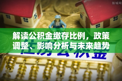 乾县解读公积金缴存比例，政策调整、影响分析与未来趋势