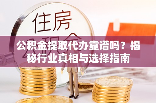 乾县公积金提取代办靠谱吗？揭秘行业真相与选择指南