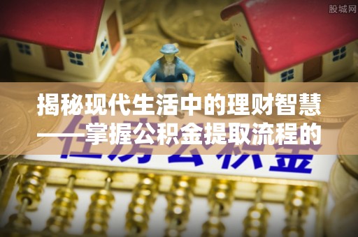 乾县揭秘现代生活中的理财智慧——掌握公积金提取流程的必备指南