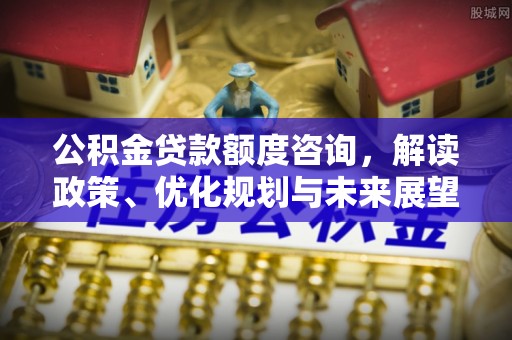 乾县公积金贷款额度咨询，解读政策、优化规划与未来展望