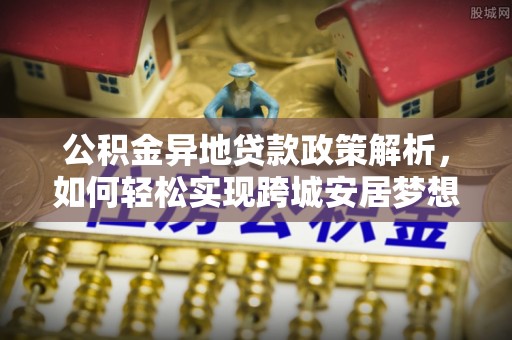 乾县公积金异地贷款政策解析，如何轻松实现跨城安居梦想