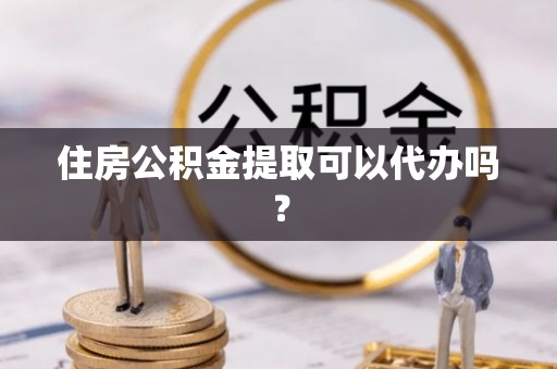 乾县住房公积金提取可以代办吗？