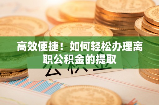 乾县高效便捷！如何轻松办理离职公积金的提取