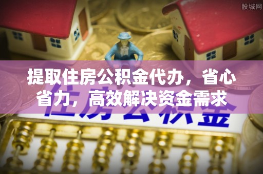乾县提取住房公积金代办，省心省力，高效解决资金需求