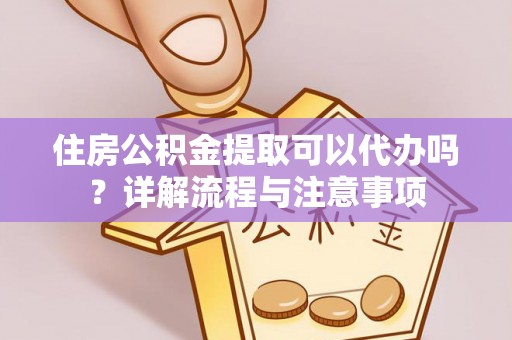 乾县住房公积金提取可以代办吗？详解流程与注意事项