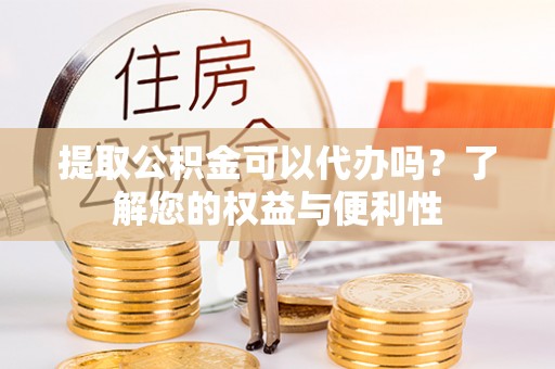 乾县提取公积金可以代办吗？了解您的权益与便利性