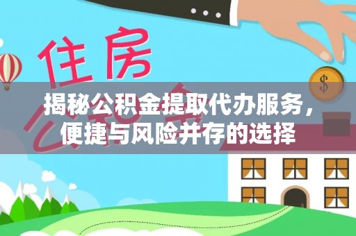 乾县揭秘公积金提取代办服务，便捷与风险并存的选择
