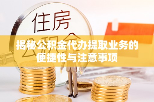 乾县揭秘公积金代办提取业务的便捷性与注意事项