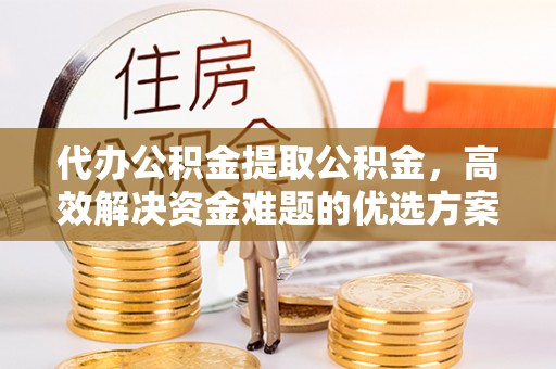 乾县代办公积金提取公积金，高效解决资金难题的优选方案