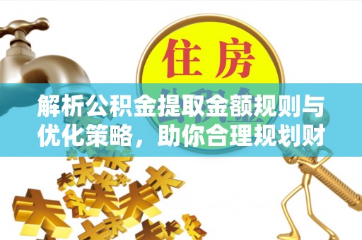 乾县解析公积金提取金额规则与优化策略，助你合理规划财务未来