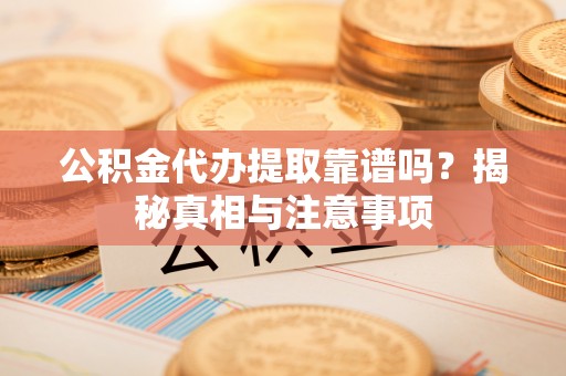 乾县公积金代办提取靠谱吗？揭秘真相与注意事项