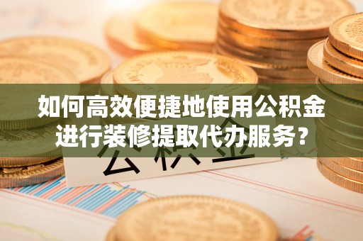 乾县如何高效便捷地使用公积金进行装修提取代办服务？