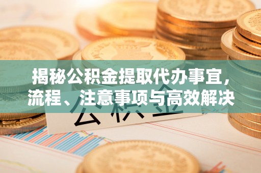 乾县揭秘公积金提取代办事宜，流程、注意事项与高效解决方案