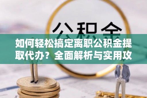 乾县如何轻松搞定离职公积金提取代办？全面解析与实用攻略