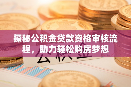 乾县探秘公积金贷款资格审核流程，助力轻松购房梦想