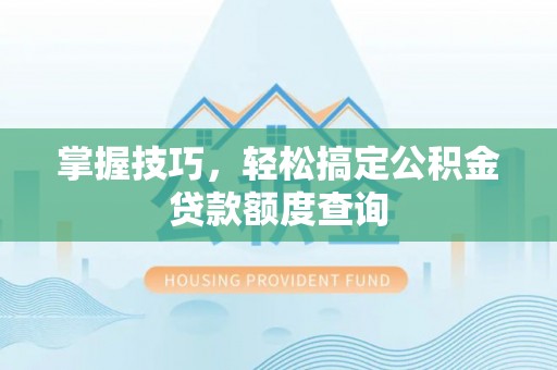 乾县掌握技巧，轻松搞定公积金贷款额度查询