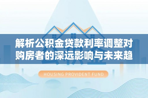 乾县解析公积金贷款利率调整对购房者的深远影响与未来趋势
