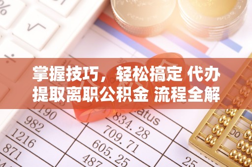 乾县掌握技巧，轻松搞定 代办提取离职公积金 流程全解析