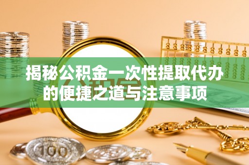 乾县揭秘公积金一次性提取代办的便捷之道与注意事项