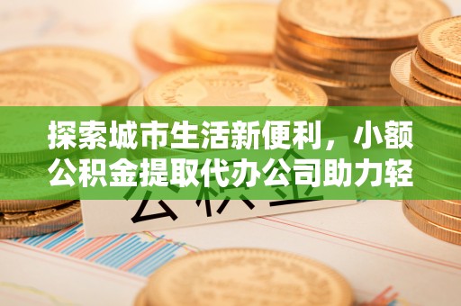 乾县探索城市生活新便利，小额公积金提取代办公司助力轻松理财