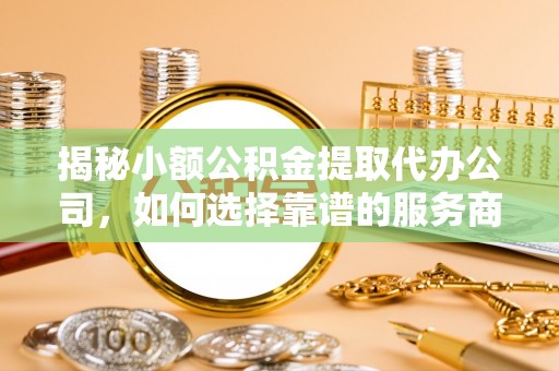 乾县揭秘小额公积金提取代办公司，如何选择靠谱的服务商？