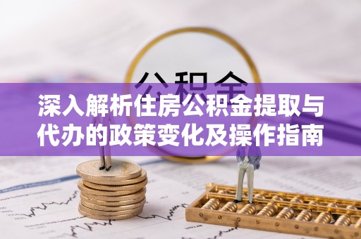乾县深入解析住房公积金提取与代办的政策变化及操作指南