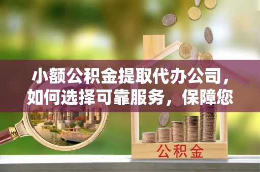 乾县小额公积金提取代办公司，如何选择可靠服务，保障您的资金安全