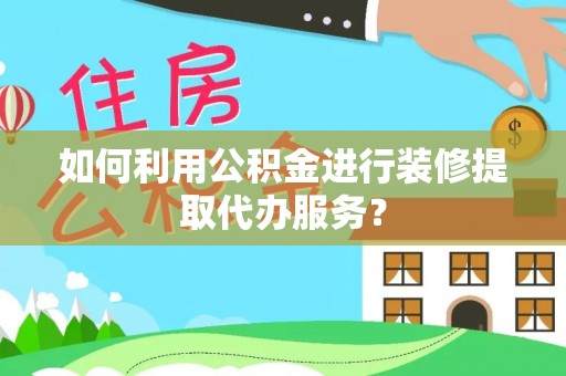 乾县如何利用公积金进行装修提取代办服务？