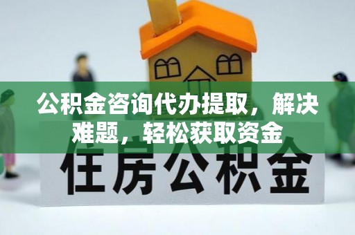 乾县公积金咨询代办提取，解决难题，轻松获取资金