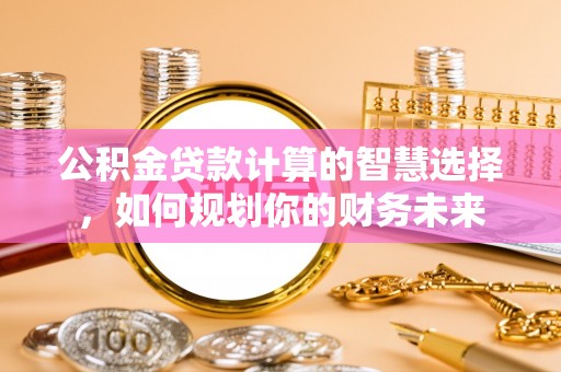 乾县公积金贷款计算的智慧选择，如何规划你的财务未来