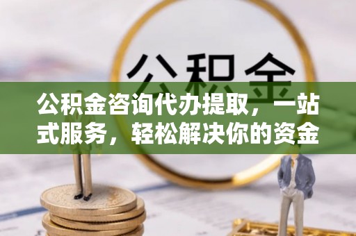 乾县公积金咨询代办提取，一站式服务，轻松解决你的资金难题