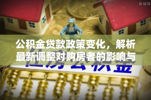 乾县公积金贷款政策变化，解析最新调整对购房者的影响与机遇