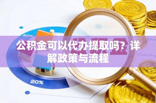 乾县公积金可以代办提取吗？详解政策与流程