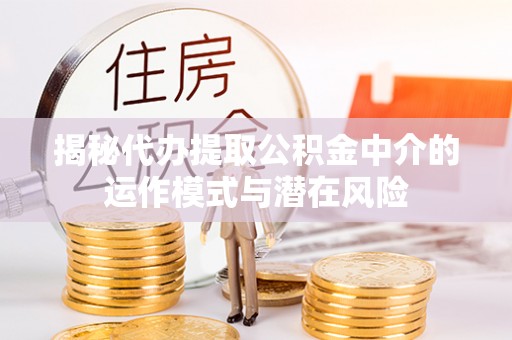 乾县揭秘代办提取公积金中介的运作模式与潜在风险