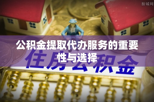 乾县公积金提取代办服务的重要性与选择