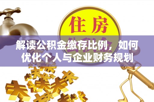 乾县解读公积金缴存比例，如何优化个人与企业财务规划