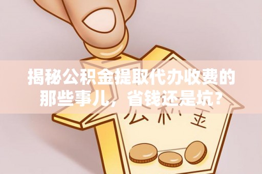 乾县揭秘公积金提取代办收费的那些事儿，省钱还是坑？