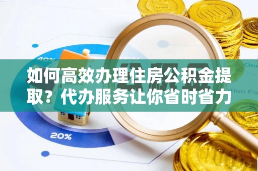 乾县如何高效办理住房公积金提取？代办服务让你省时省力