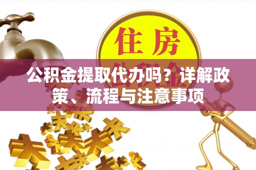 乾县公积金提取代办吗？详解政策、流程与注意事项