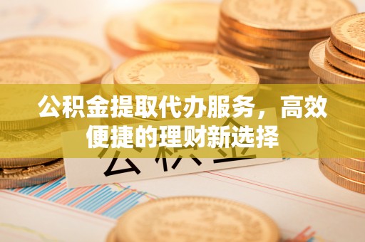 乾县公积金提取代办服务，高效便捷的理财新选择