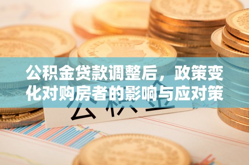 乾县公积金贷款调整后，政策变化对购房者的影响与应对策略