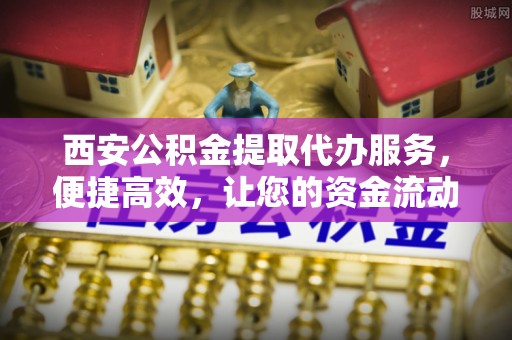 乾县西安公积金提取代办服务，便捷高效，让您的资金流动更灵活