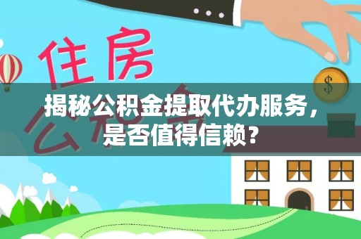 乾县揭秘公积金提取代办服务，是否值得信赖？