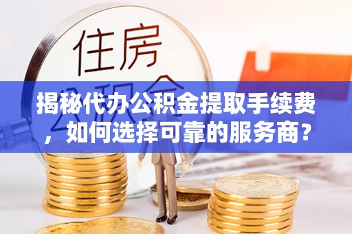 乾县揭秘代办公积金提取手续费，如何选择可靠的服务商？